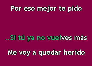 Por eso mejor te pido

..Si to ya no vuelves miis

Me voy a quedar herido