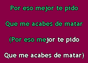 Por eso mejor te pido
Que me acabes de matar
(Por eso mejor te pido

Que me acabes de matar)