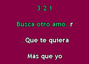 3 2 1
Busca otro amo..r

..Que te quiera

Mas que yo