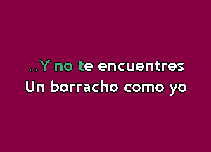 ..Y no te encuentres

Un borracho como yo