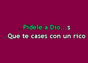 ..Pidele a Dio...s

..Que te cases con un rico