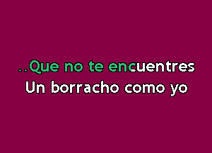 ..Que no te encuentres

Un borracho como yo