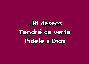 ..Ni deseos

Tendre'z de verte
Pidele a Dios