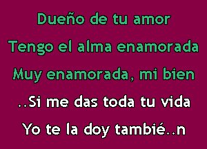 Duerio de tu amor
Tengo el alma enamorada
Muy enamorada, mi bien
..Si me das toda tu Vida

Yo te la doy tambis'zun