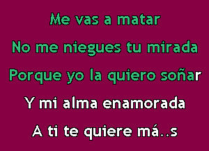 Me vas a matar
No me niegues tu mirada
Porque yo la quiero sofiar
Y mi alma enamorada

A ti te quiere mas