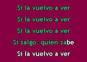 Si la vuelvo a ver
Si la vuelvo a ver

Si la vuelvo a ver

Si salgo, quie'n sabe

Si la vuelvo a ver