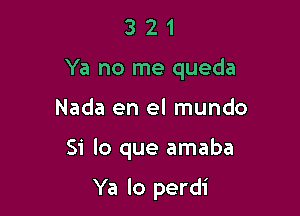 3 2 1
Ya no me queda

Nada en el mundo

Si lo que amaba

Ya lo perdi