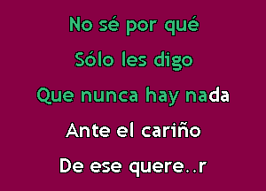 No 593 per quel-

S6lo les digo

Que nunca hay nada

Ante el caririo

De ese quere. .r