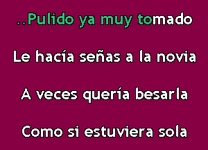 ..Pulido ya muy tomado
Le hacia ser'ias a la novia
A veces queria besarla

Como si estuviera sola