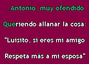 ..Antonio, muy ofendido
Queriendo allanar la COSEII
Luisito, si eres mi amigo

Respeta mas a mi esposa