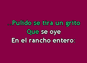 ..Pulido se tira un grito

Que se oye
En el rancho enteroz