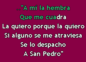 ..A mi la hembra
Que me cuadra
La quiero porque la quiero
Si alguno se me atraviesa
Se lo despacho
A San Pedro