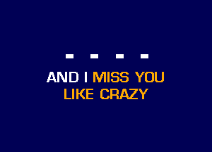 AND I MISS YOU
LIKE CRAZY