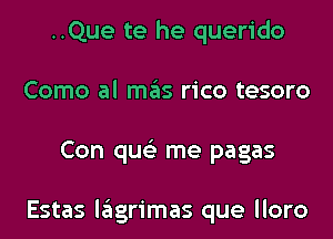 ..Que te he querido
Como al mas rico tesoro
Con qus'z me pagas

Estas lagrimas que lloro