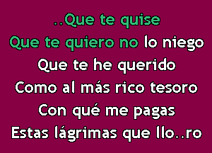 ..Que te quise
Que te quiero no lo niego
Que te he querido
Como al mas rico tesoro
Con qus'z me pagas
Estas lagrimas que llo..ro