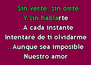 ..Sin verte, sin oirte
Ysin hablarte
..A cada instante
lntentare'z de ti olvidarme
..Aunque sea imposible
Nuestro amor