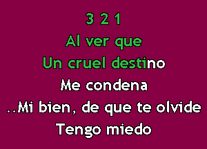 3 2 1
Al ver que
Un cruel destino

Me condena
..Mi bien, de que te olvide
Tengo miedo