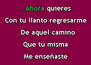 ..Ahora quieres

Con tu llanto regresarme

..De aquel camino

Que tu misma

Me ensefaaste