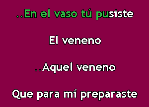 ..En el vaso tu pusiste
Elveneno

..Aquel veneno

Que para mi preparaste