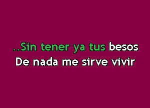 ..Sin tener ya tus besos

De nada me sirve vivir