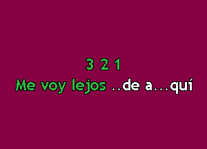 321

Me voy lejos ..de a...qu1'