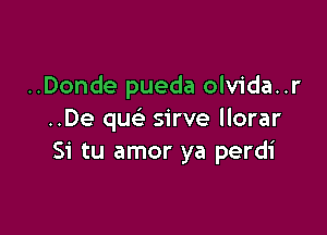 ..Donde pueda olvida..r

..De que' sirve llorar
Si tu amor ya perdi