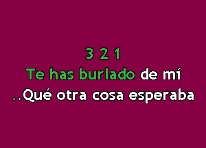 321

Te has burlado de mi
..Qu otra cosa esperaba