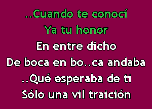 ..Cuando te conoci
Ya tu honor
En entre dicho
De boca en bo..ca andaba
..Qus'3 esperaba de ti
Sblo una vil traicic'm