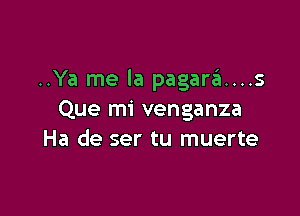 ..Ya me la pagara....s

Que mi venganza
Ha de ser tu muerte