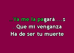 ..Ya me la pagara....s

..Que mi venganza
Ha de ser tu muerte