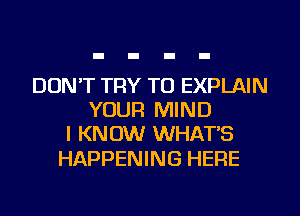 DON'T TRY TO EXPLAIN
YOUR MIND
I KNOW WHAT'S

HAPPENING HERE