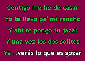 Contigo me he de casar
Yo te llevo pa' mi rancho
Y ahi te pongo tu jacal
Y una vez los dos solitos

Ya ..veras lo que es gozar