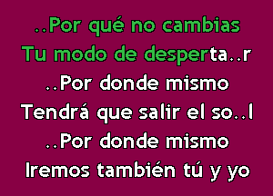 ..Por qus'z no cambias
Tu modo de desperta..r
..Por donde mismo
Tendrgl que salir el so..l
..Por donde mismo
lremos tambie'zn to y yo