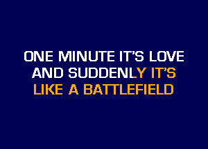 ONE MINUTE IT'S LOVE
AND SUDDENLY IT'S
LIKE A BATTLEFIELD