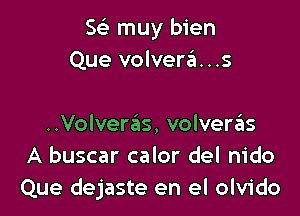 Sci muy bien
Que volvera . .s

..Volver6s, volveras
A buscar calor del nido
Que dejaste en el olvido