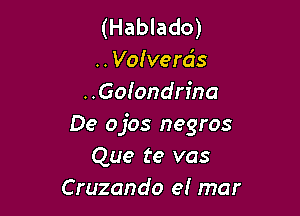 (Hablado)
.. Volvera's
..Golondrina

De ojos negros
Que te vas
Cruzando el mar