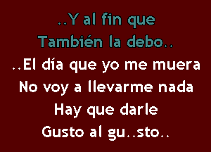 ..El dia que yo me muera

No voy a llevarme nada
Hay que darle
Gusto al gu..sto..