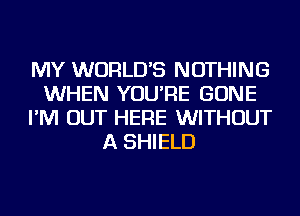 MY WORLD'S NOTHING
WHEN YOU'RE GONE
I'M OUT HERE WITHOUT
A SHIELD