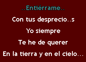 Con tus desprecio..s
Yo siempre

Te he de querer

En la tierra y en el cielo...