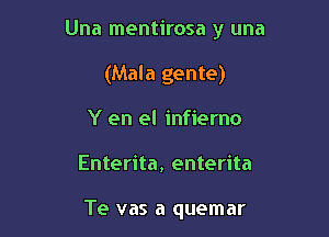 Una mentirosa y una

(Mala gente)
Y en el infierno
Enterita, enterita

Te vas a quemar