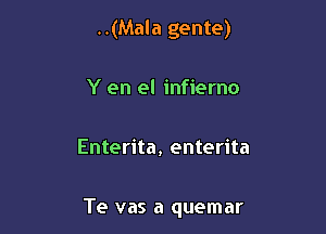 ..(Mala gente)
Y en el infierno

Enterita, enterita

Te vas a quemar