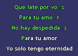 Que late por vo..s

Para tu amo..r

No hay despedida..s

Para tu amor

Yo sdlo tengo eterm'dad