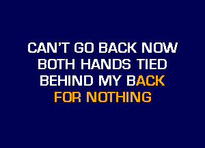 CAN'T GO BACK NOW
BOTH HANDS TIED
BEHIND MY BACK

FOR NOTHING