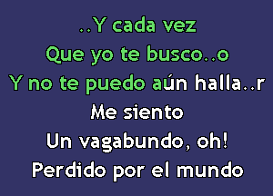 ..Y cada vez
Que yo te busco..o
Y no te puedo aL'm halla..r

Me siento
Un vagabundo, oh!
Perdido por el mundo