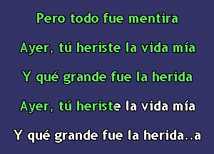 Pero todo fue mentira
Ayer, tt'l heriste la Vida mia
Y qw grande fue la herida
Ayer, tt'l heriste la Vida mia

Y qw grande fue la herida..a