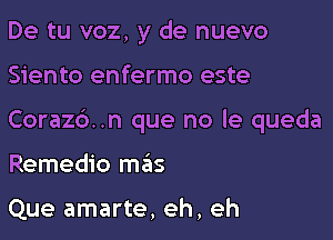 De tu voz, y de nuevo

Siento enfermo este

Coraz6..n que no le queda

Remedio mas

Que amarte, eh, eh