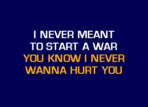 I NEVER MEANT
TO START A WAR
YOU KNOW I NEVER
WANNA HURT YOU