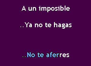 A un imposible

..Ya no te hagas

..No te aferres