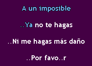 A un imposible

..Ya no te hagas

..N1' me hagas mas dario

..Por favo..r