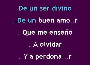 De un ser divino
..De un buen amo..r
..Que me enser'id

..A olvidar

..Ya perdona...r